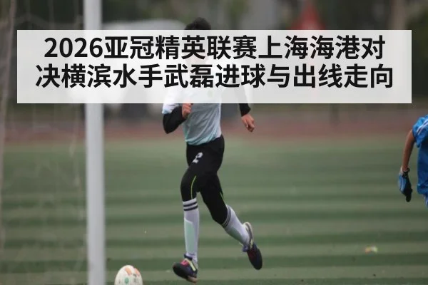 2026亚冠精英联赛上海海港对决横滨水手武磊进球与出线走向