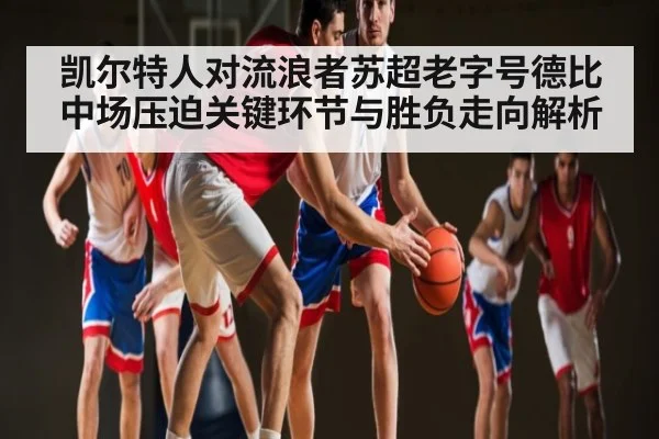 凯尔特人对流浪者苏超老字号德比中场压迫关键环节与胜负走向解析