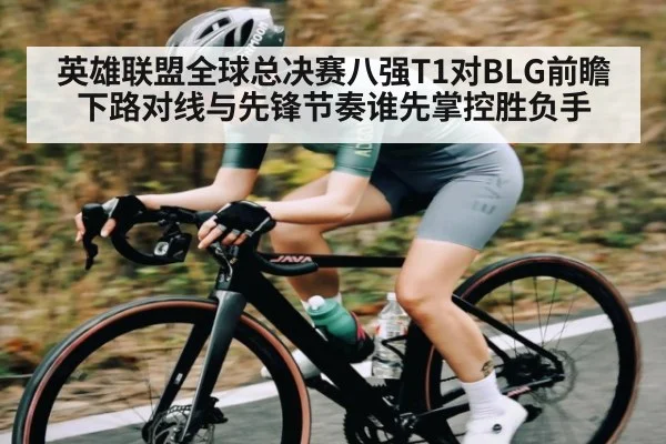英雄联盟全球总决赛八强T1对BLG前瞻下路对线与先锋节奏谁先掌控胜负手