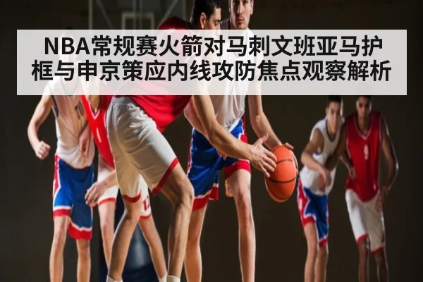 NBA常规赛火箭对马刺文班亚马护框与申京策应内线攻防焦点观察解析