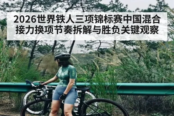 2026世界铁人三项锦标赛中国混合接力换项节奏拆解与胜负关键观察